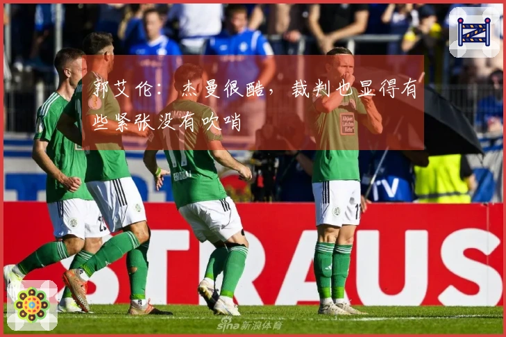 郭艾伦：杰曼很酷，裁判也显得有些紧张没有吹哨