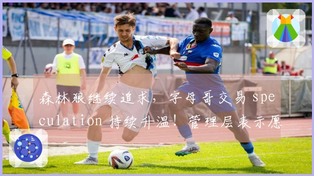 森林狼继续追求，字母哥交易 speculation 持续升温！管理层表示愿意冒险