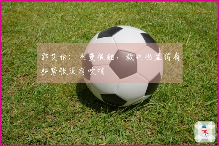 郭艾伦：杰曼很酷，裁判也显得有些紧张没有吹哨
